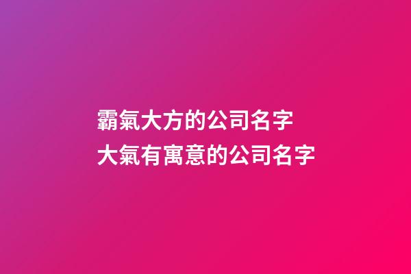 霸氣大方的公司名字 大氣有寓意的公司名字